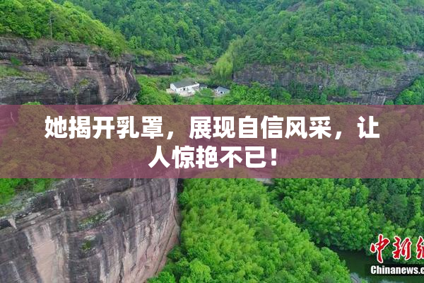 她揭开乳罩，展现自信风采，让人惊艳不已！