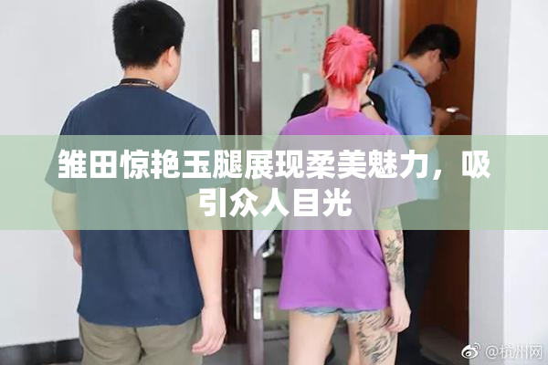 雏田惊艳玉腿展现柔美魅力，吸引众人目光