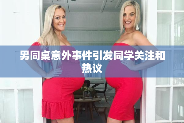 男同桌意外事件引发同学关注和热议