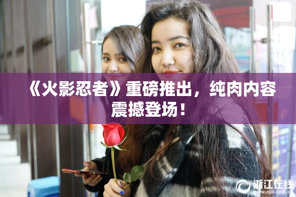 《火影忍者》重磅推出，纯肉内容震撼登场！
