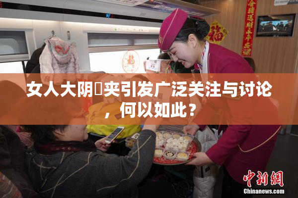 女人大阴脣夹引发广泛关注与讨论，何以如此？