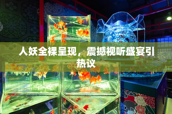 人妖全裸呈现，震撼视听盛宴引热议