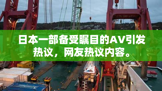 日本一部备受瞩目的AV引发热议，网友热议内容。