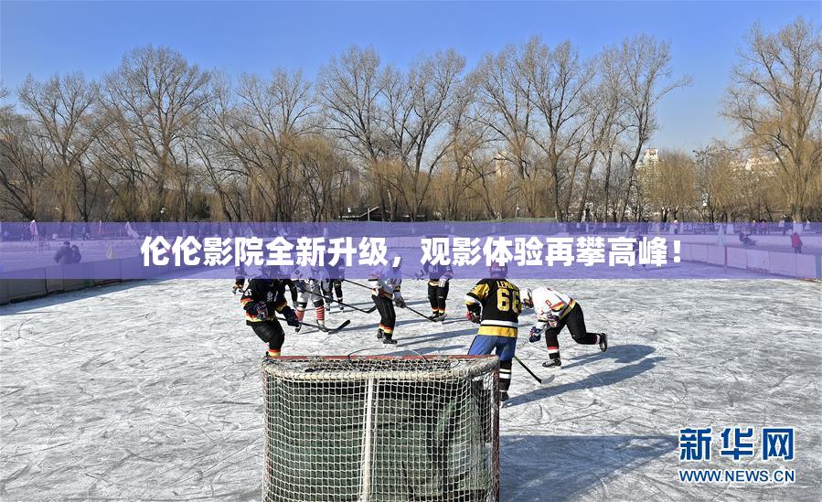 伦伦影院全新升级，观影体验再攀高峰！