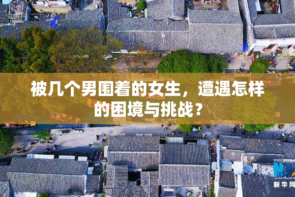 被几个男围着的女生，遭遇怎样的困境与挑战？
