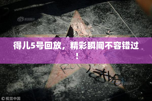 得儿5号回放，精彩瞬间不容错过！