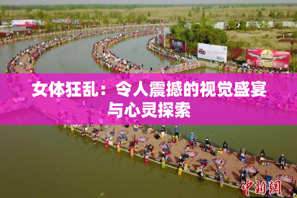 女体狂乱：令人震撼的视觉盛宴与心灵探索