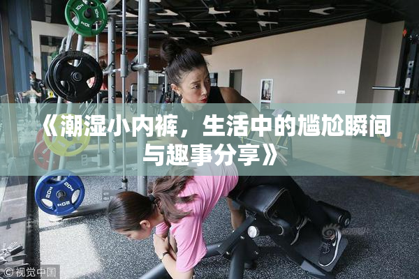 《潮湿小内裤，生活中的尴尬瞬间与趣事分享》