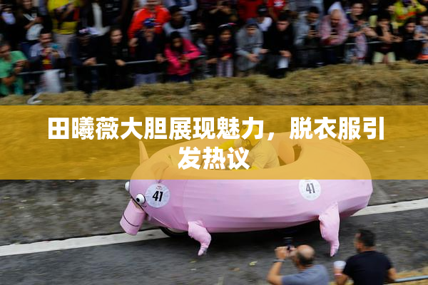 田曦薇大胆展现魅力，脱衣服引发热议