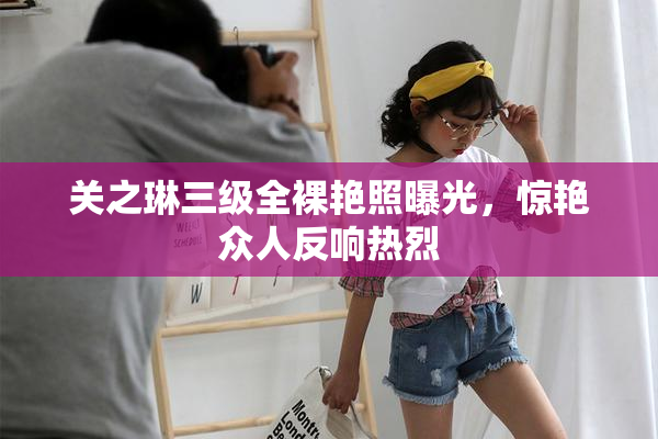 关之琳三级全裸艳照曝光，惊艳众人反响热烈
