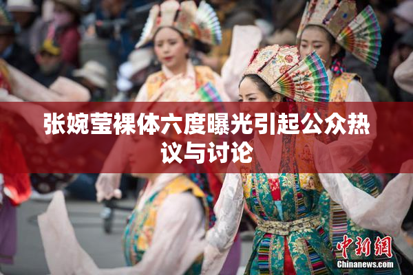 张婉莹裸体六度曝光引起公众热议与讨论