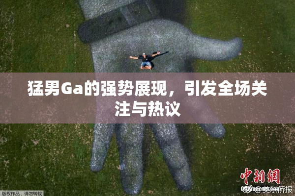 猛男Ga的强势展现，引发全场关注与热议