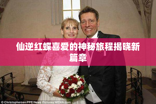 仙逆红蝶喜爱的神秘旅程揭晓新篇章