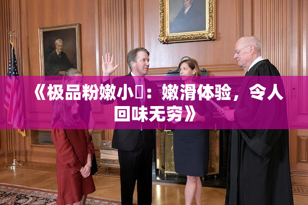 《极品粉嫩小泬：嫩滑体验，令人回味无穷》