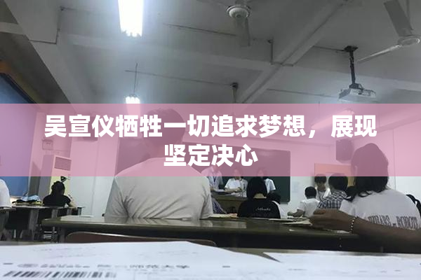 吴宣仪牺牲一切追求梦想，展现坚定决心
