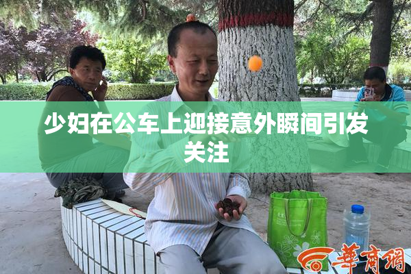 少妇在公车上迎接意外瞬间引发关注