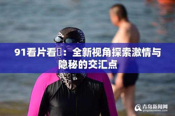 91看片看婬：全新视角探索激情与隐秘的交汇点