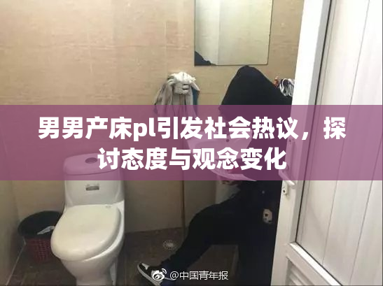 男男产床pl引发社会热议，探讨态度与观念变化