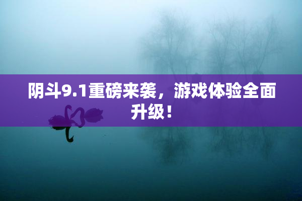 阴斗9.1重磅来袭，游戏体验全面升级！