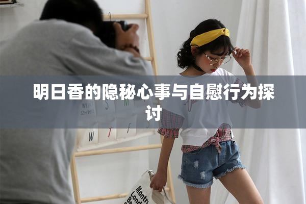 明日香的隐秘心事与自慰行为探讨