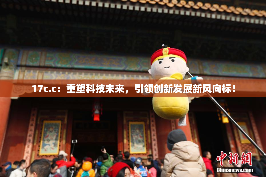17c.c：重塑科技未来，引领创新发展新风向标！