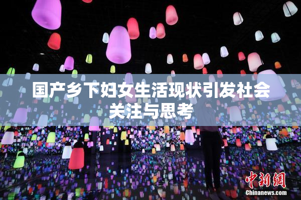 国产乡下妇女生活现状引发社会关注与思考