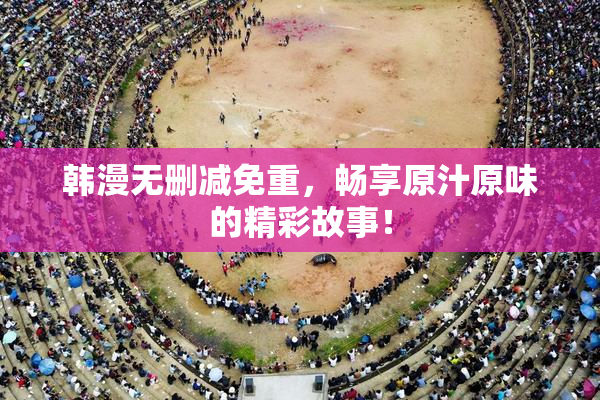 韩漫无删减免重，畅享原汁原味的精彩故事！