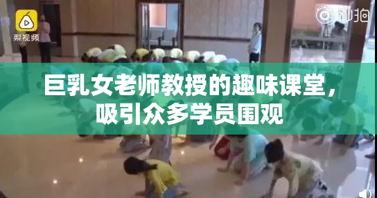 巨乳女老师教授的趣味课堂，吸引众多学员围观