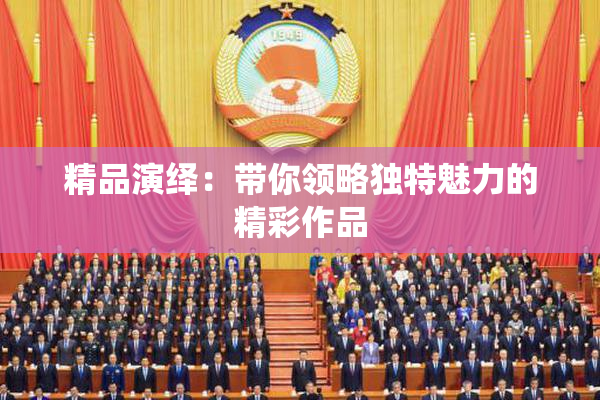 精品演绎：带你领略独特魅力的精彩作品