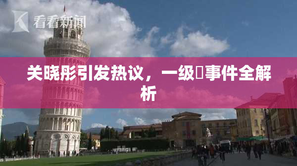 关晓彤引发热议，一级婬事件全解析