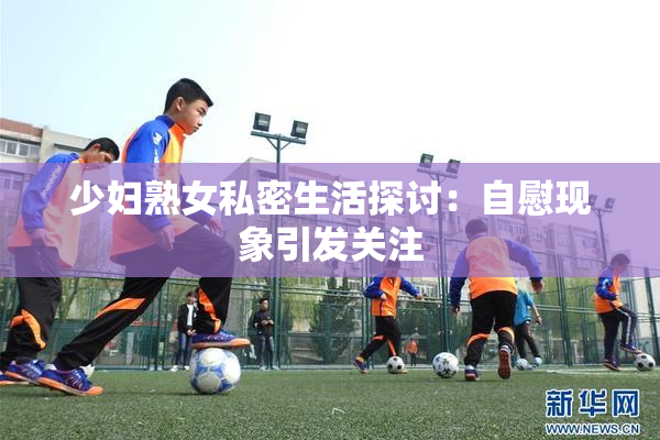 少妇熟女私密生活探讨：自慰现象引发关注