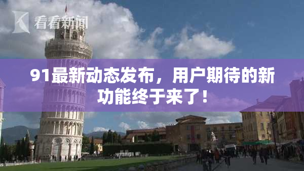 91最新动态发布，用户期待的新功能终于来了！