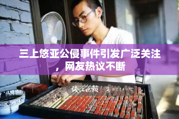 三上悠亚公侵事件引发广泛关注，网友热议不断