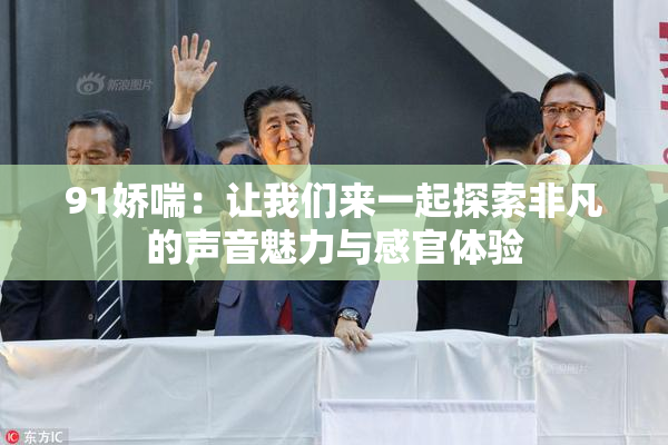 91娇喘：让我们来一起探索非凡的声音魅力与感官体验