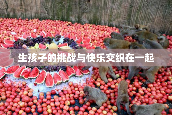 生孩子的挑战与快乐交织在一起