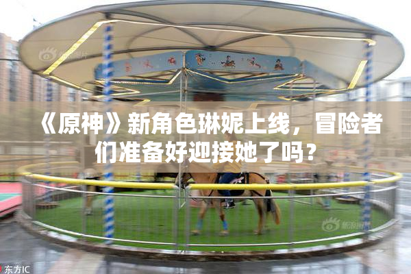 《原神》新角色琳妮上线，冒险者们准备好迎接她了吗？