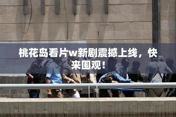 桃花岛看片w新剧震撼上线，快来围观！