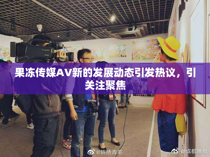 果冻传媒AV新的发展动态引发热议，引关注聚焦