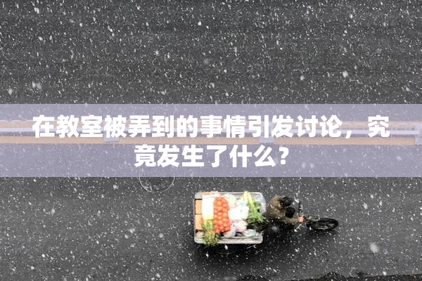 在教室被弄到的事情引发讨论，究竟发生了什么？