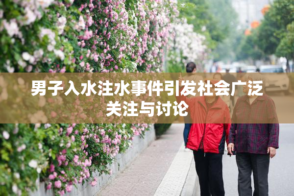 男子入水注水事件引发社会广泛关注与讨论