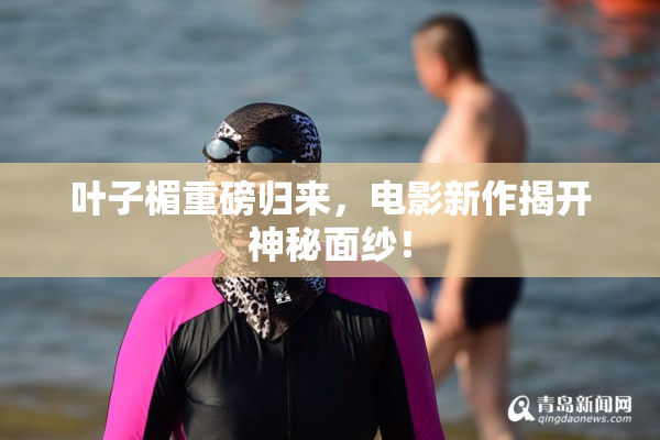 叶子楣重磅归来，电影新作揭开神秘面纱！