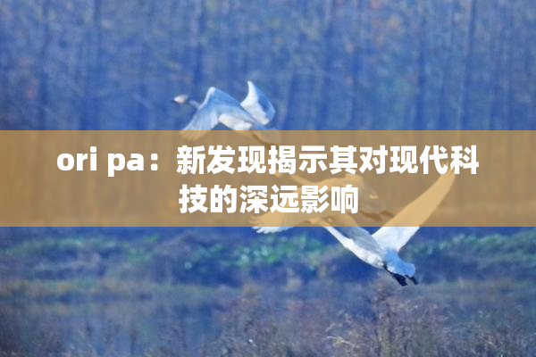 ori pa：新发现揭示其对现代科技的深远影响