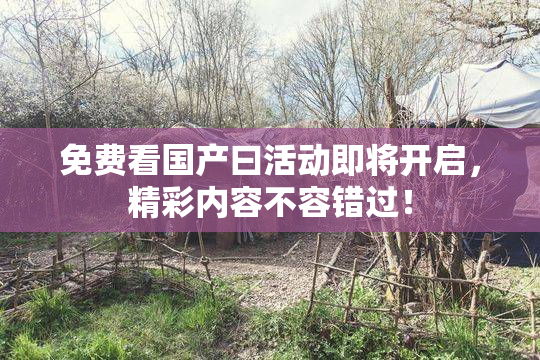 免费看国产曰活动即将开启，精彩内容不容错过！