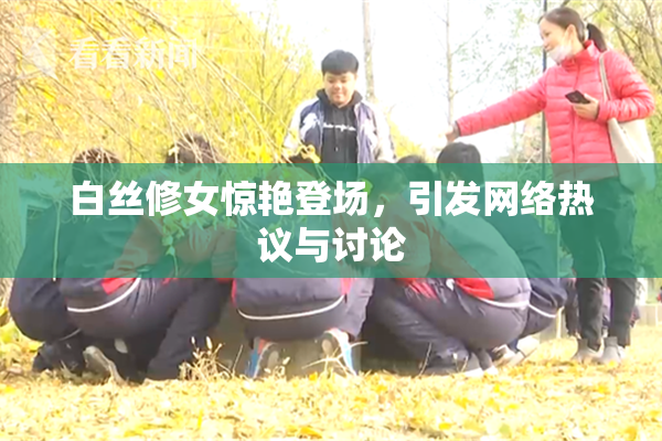 白丝修女惊艳登场，引发网络热议与讨论