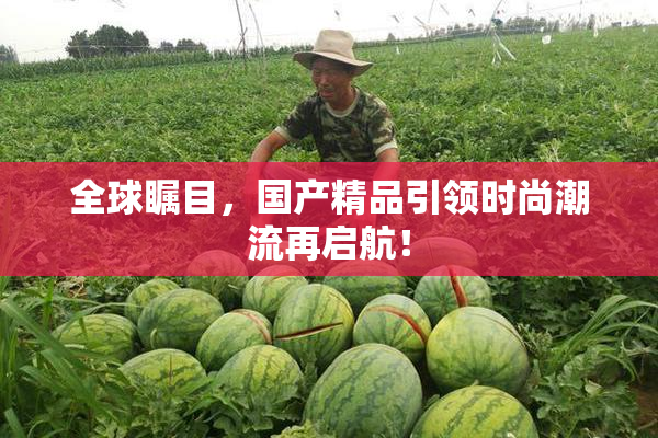全球瞩目，国产精品引领时尚潮流再启航！