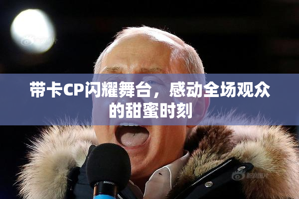 带卡CP闪耀舞台，感动全场观众的甜蜜时刻