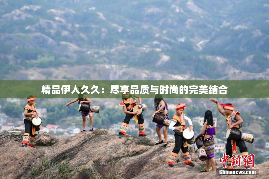 精品伊人久久：尽享品质与时尚的完美结合
