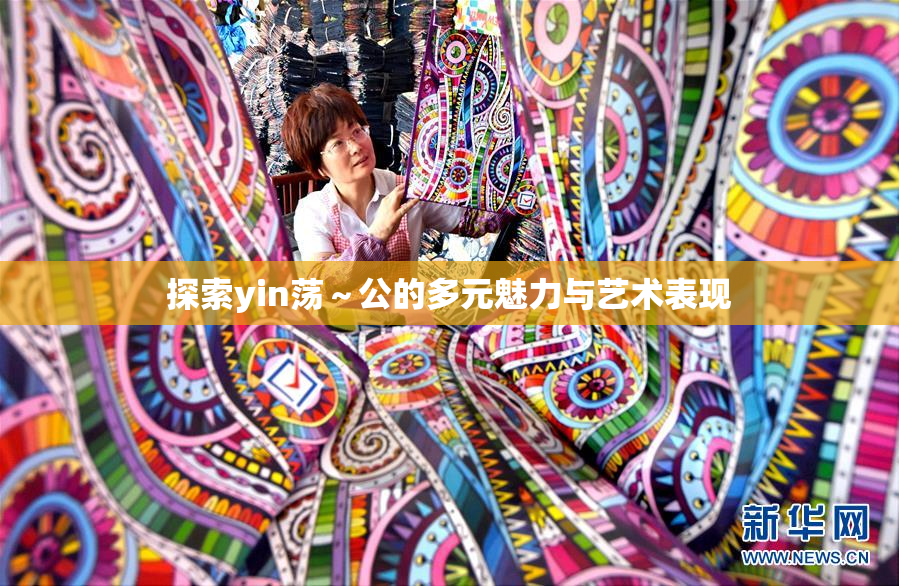 探索yin荡～公的多元魅力与艺术表现