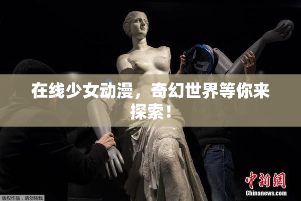 在线少女动漫，奇幻世界等你来探索！
