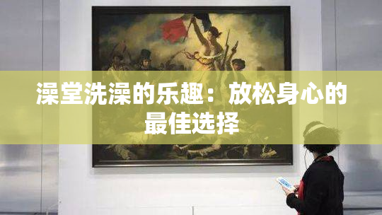 澡堂洗澡的乐趣：放松身心的最佳选择